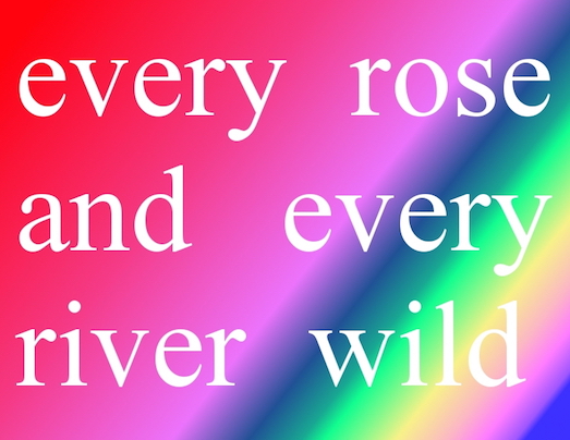 every rose and every river wild